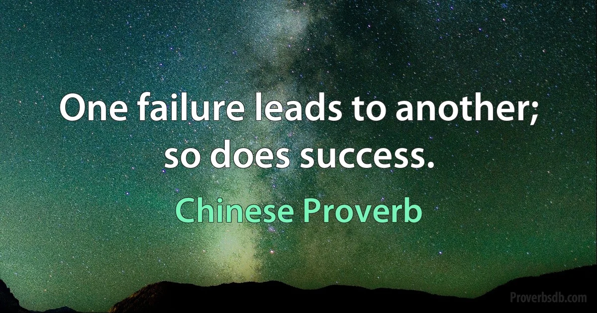 One failure leads to another; so does success. (Chinese Proverb)