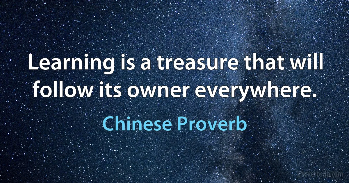 Learning is a treasure that will follow its owner everywhere. (Chinese Proverb)