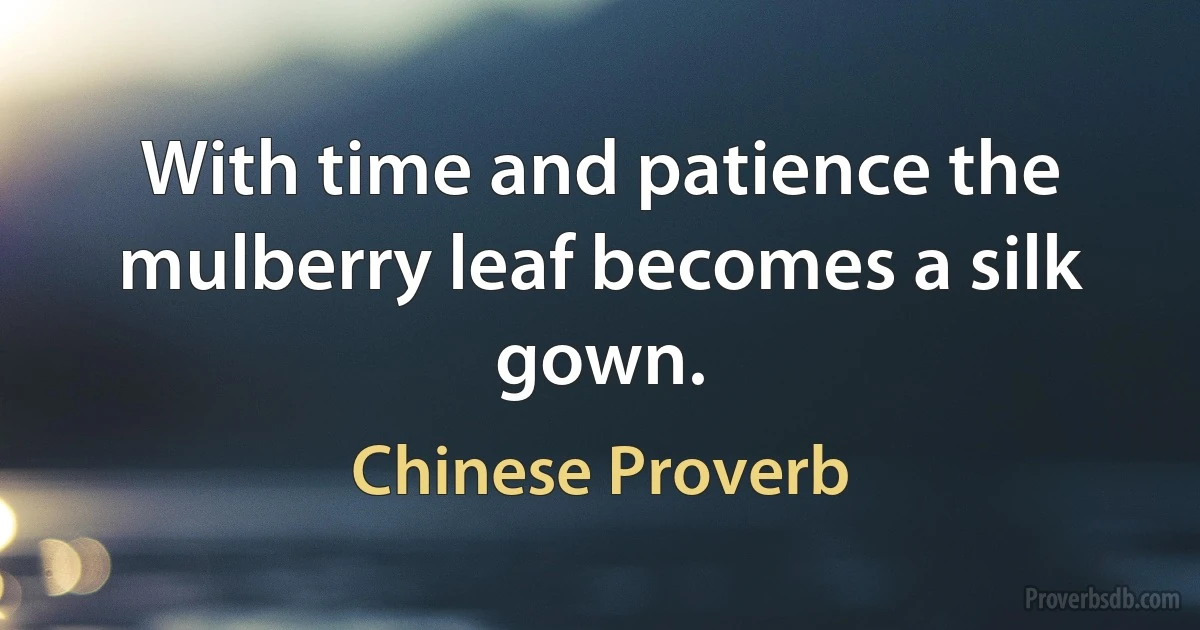 With time and patience the mulberry leaf becomes a silk gown. (Chinese Proverb)