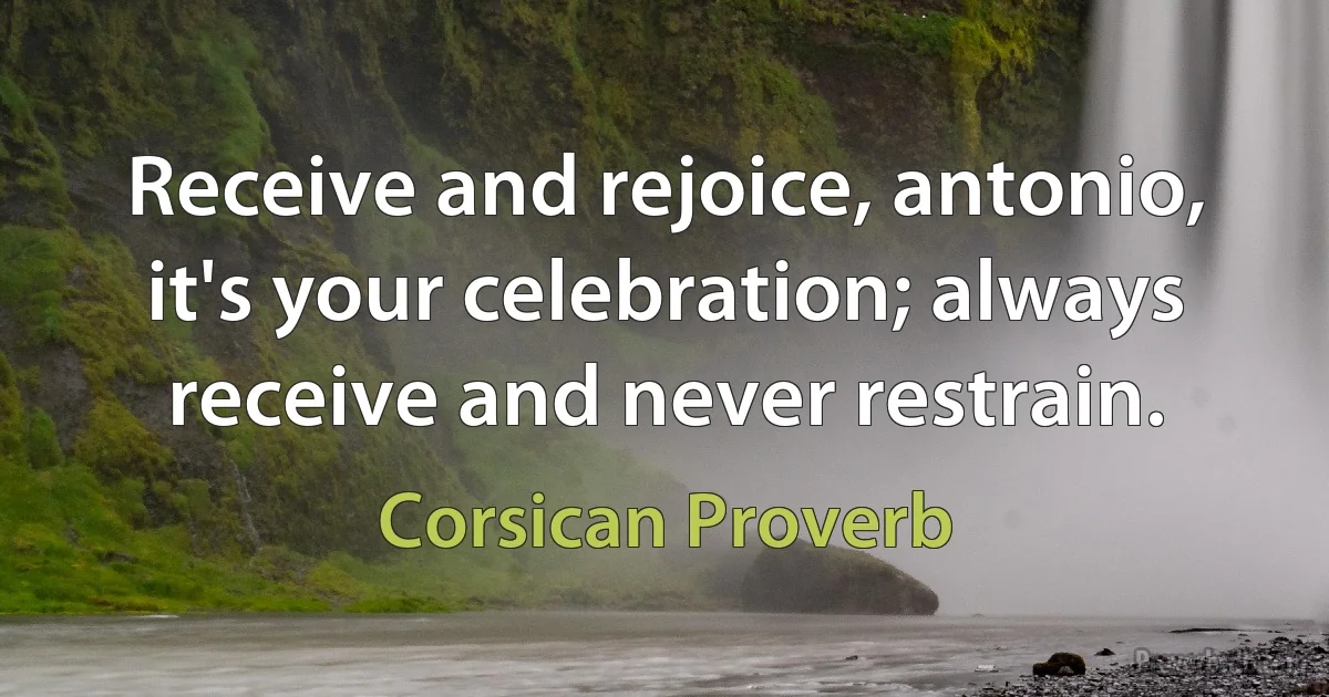 Receive and rejoice, antonio, it's your celebration; always receive and never restrain. (Corsican Proverb)