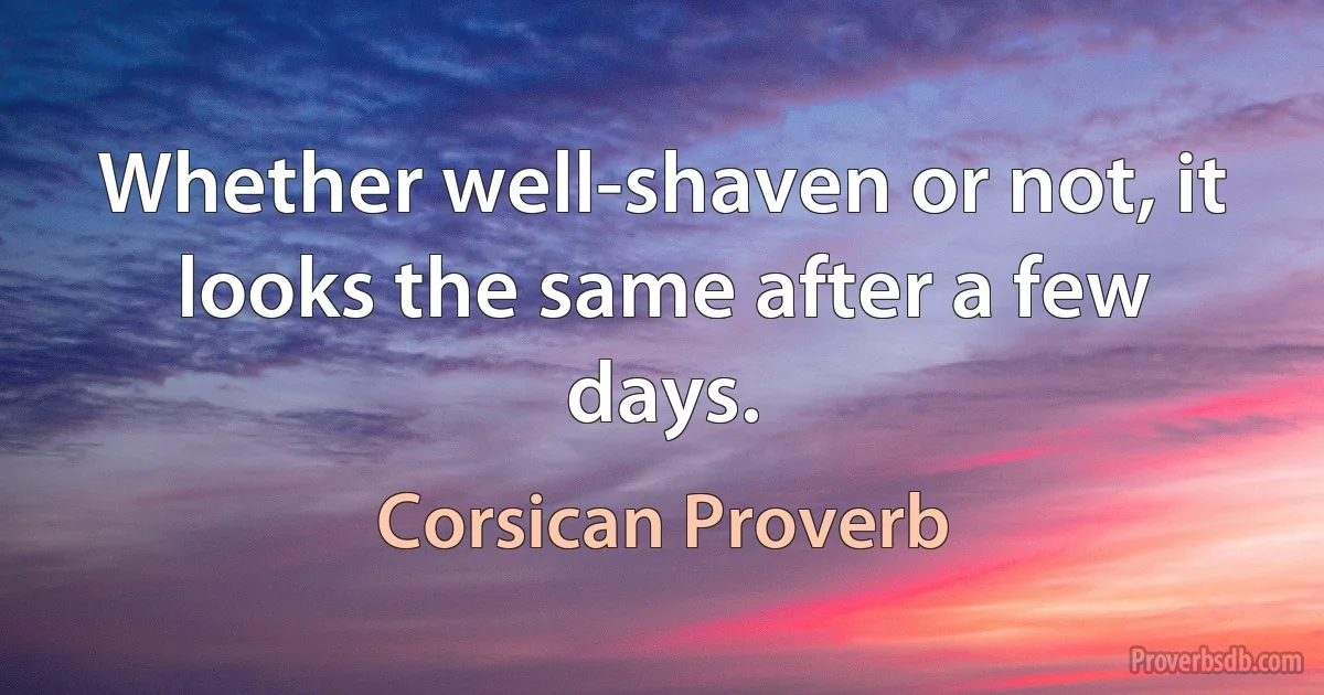 Whether well-shaven or not, it looks the same after a few days. (Corsican Proverb)