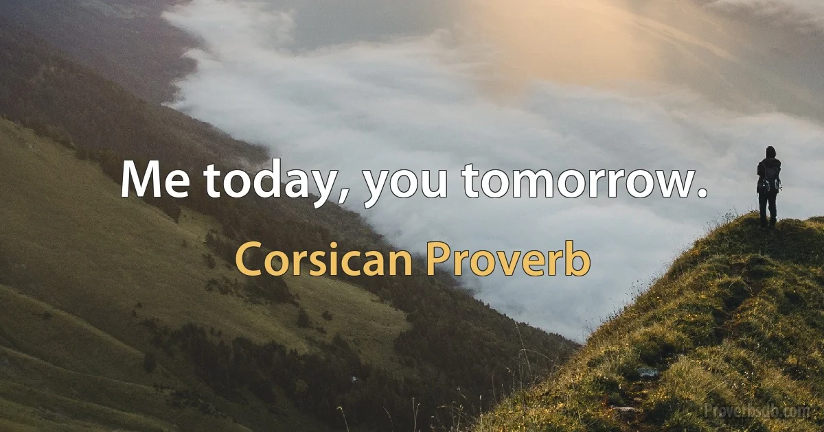 Me today, you tomorrow. (Corsican Proverb)