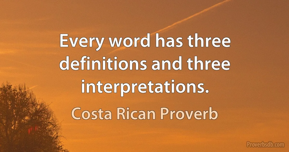 Every word has three definitions and three interpretations. (Costa Rican Proverb)