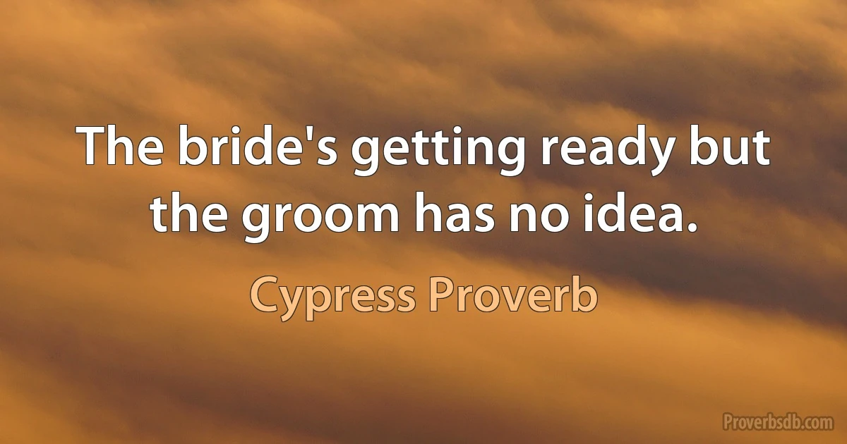 The bride's getting ready but the groom has no idea. (Cypress Proverb)