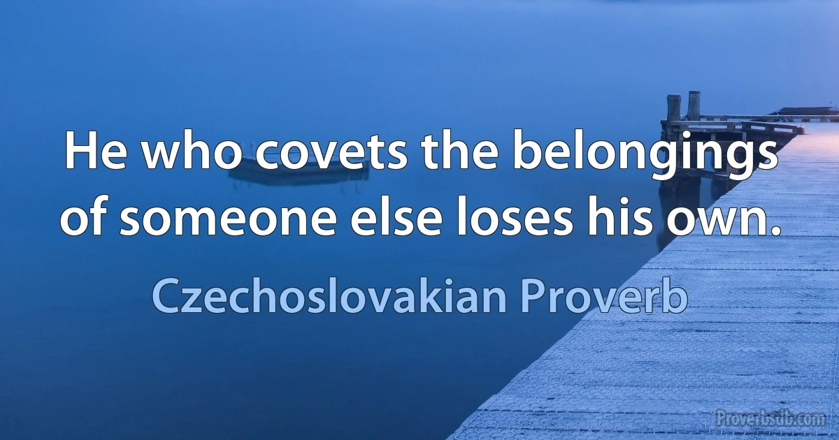 He who covets the belongings of someone else loses his own. (Czechoslovakian Proverb)