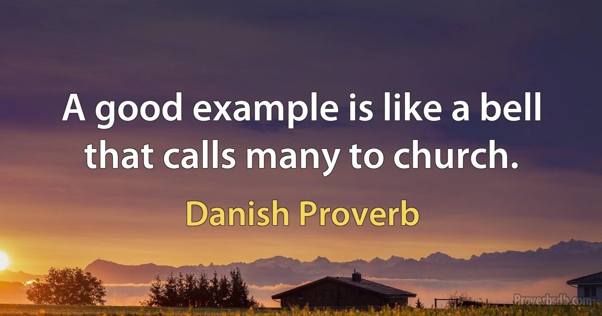 A good example is like a bell that calls many to church. (Danish Proverb)