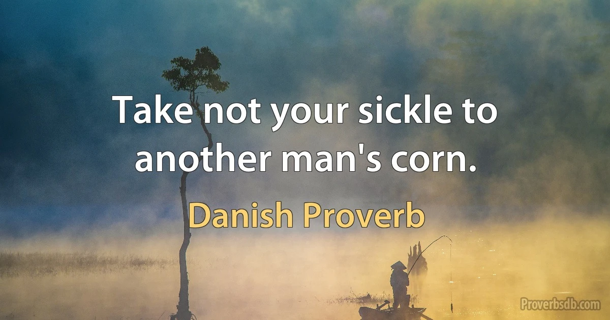 Take not your sickle to another man's corn. (Danish Proverb)