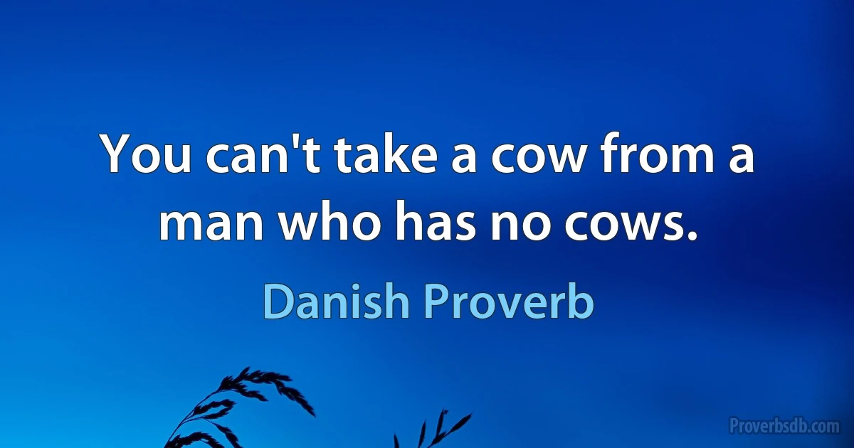 You can't take a cow from a man who has no cows. (Danish Proverb)