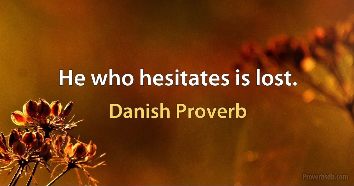 He who hesitates is lost. (Danish Proverb)