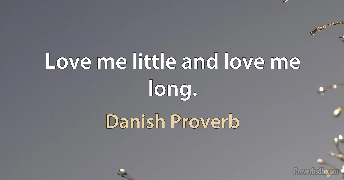 Love me little and love me long. (Danish Proverb)