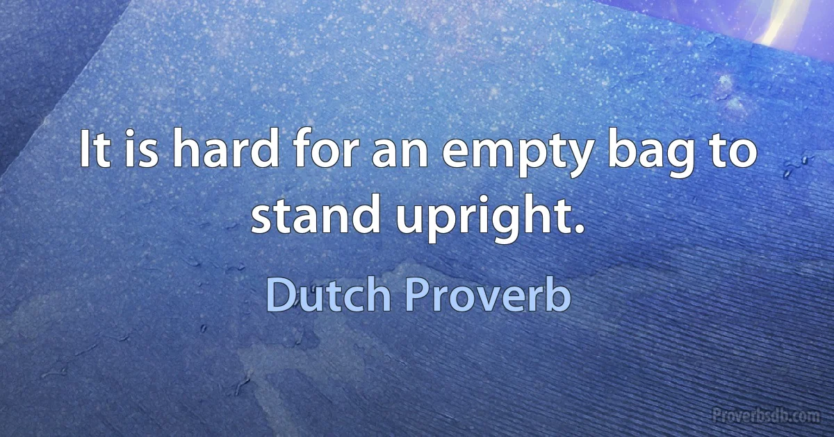 It is hard for an empty bag to stand upright. (Dutch Proverb)