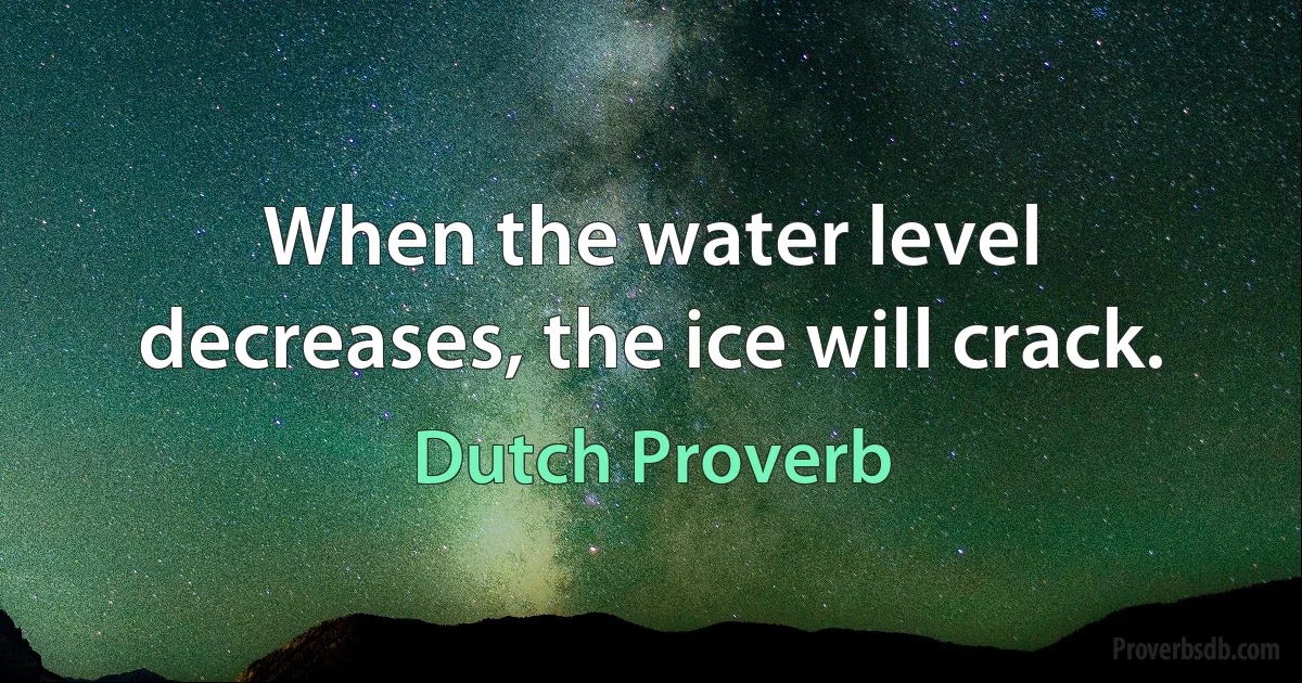 When the water level decreases, the ice will crack. (Dutch Proverb)