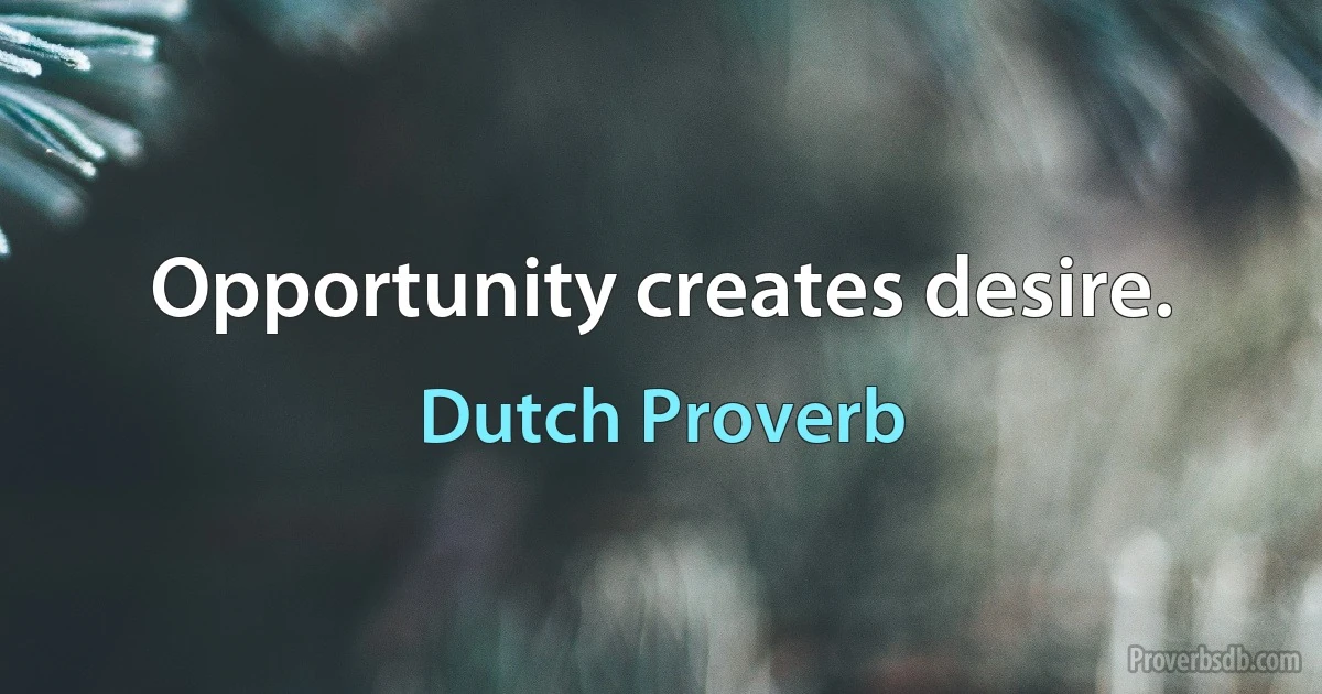 Opportunity creates desire. (Dutch Proverb)