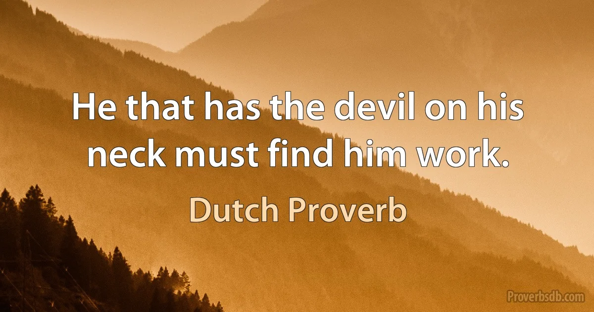 He that has the devil on his neck must find him work. (Dutch Proverb)