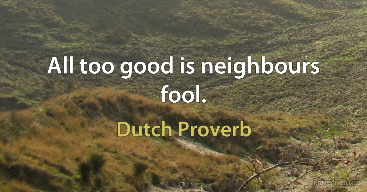 All too good is neighbours fool. (Dutch Proverb)