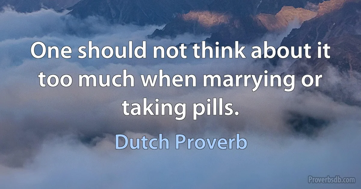 One should not think about it too much when marrying or taking pills. (Dutch Proverb)