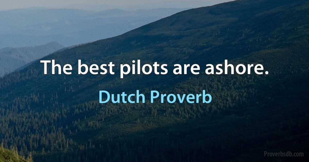 The best pilots are ashore. (Dutch Proverb)