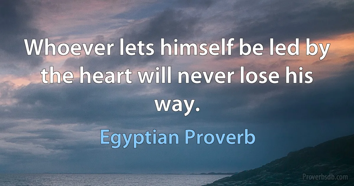 Whoever lets himself be led by the heart will never lose his way. (Egyptian Proverb)