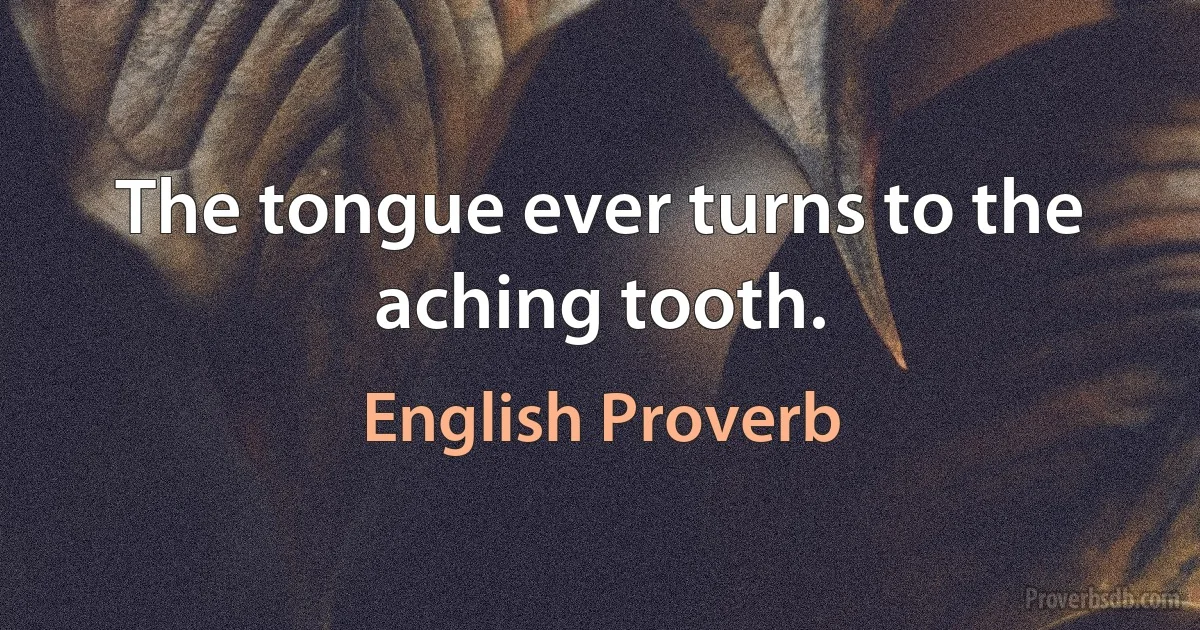 The tongue ever turns to the aching tooth. (English Proverb)