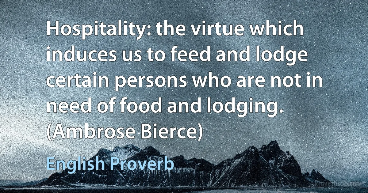 Hospitality: the virtue which induces us to feed and lodge certain persons who are not in need of food and lodging. (Ambrose Bierce) (English Proverb)