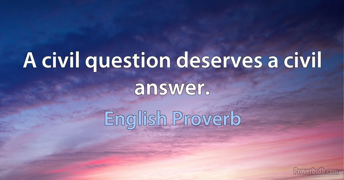 A civil question deserves a civil answer. (English Proverb)