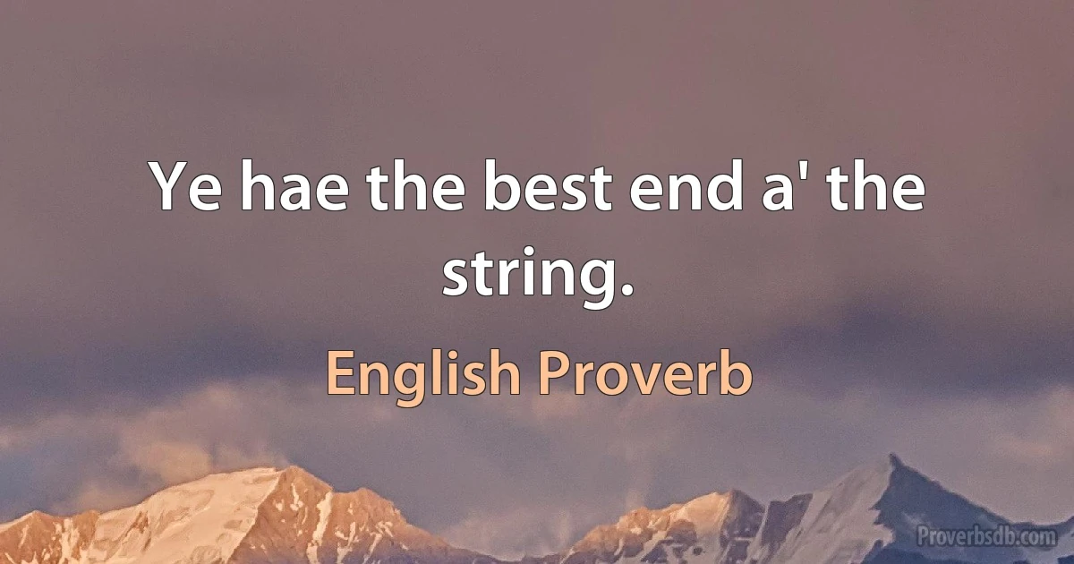 Ye hae the best end a' the string. (English Proverb)