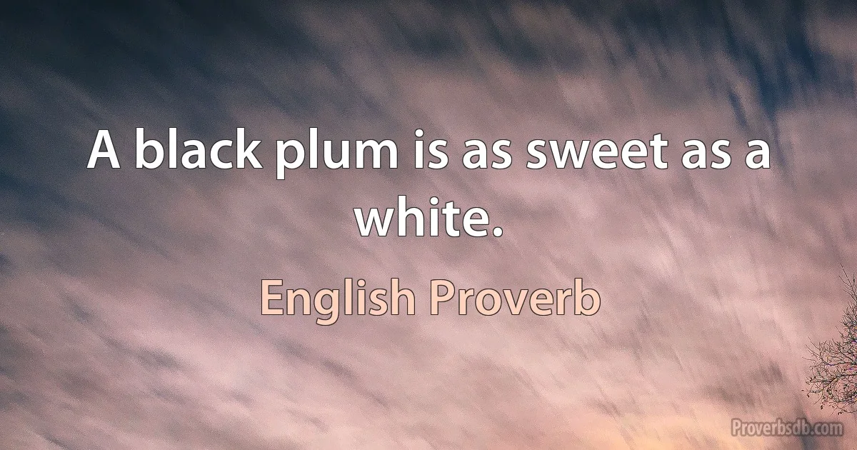 A black plum is as sweet as a white. (English Proverb)