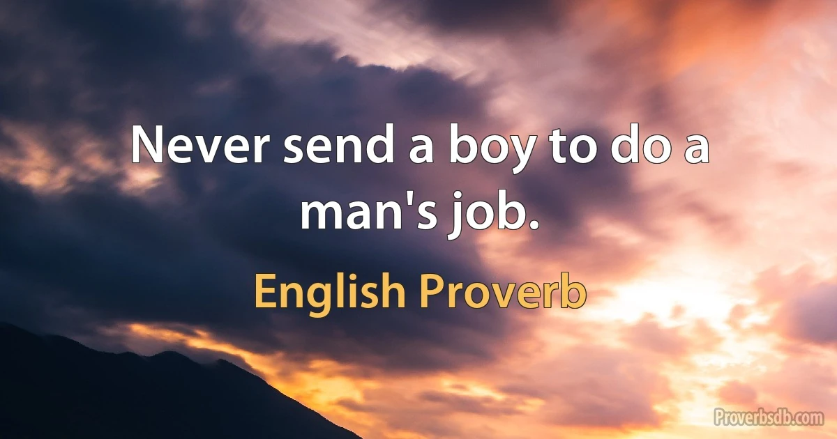 Never send a boy to do a man's job. (English Proverb)