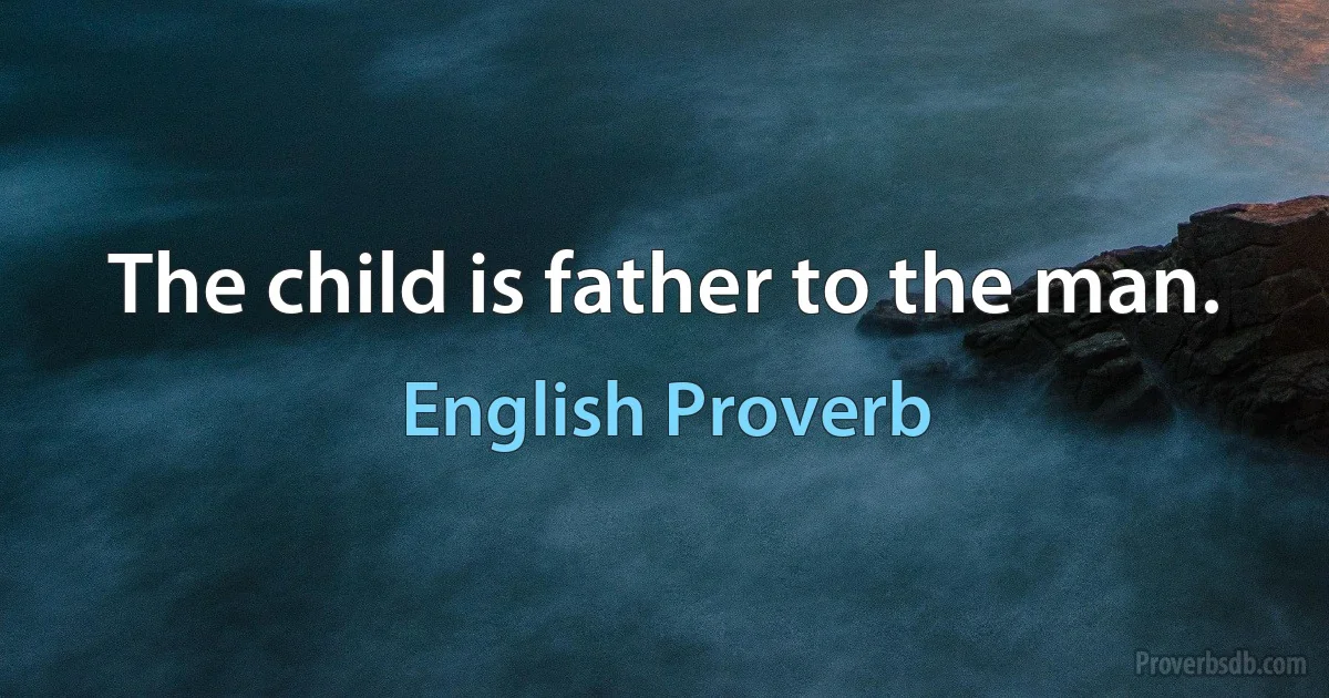 The child is father to the man. (English Proverb)