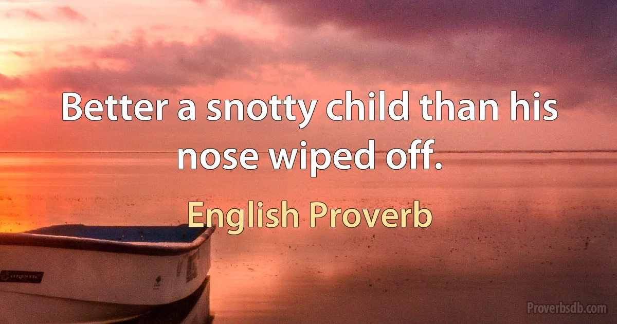 Better a snotty child than his nose wiped off. (English Proverb)