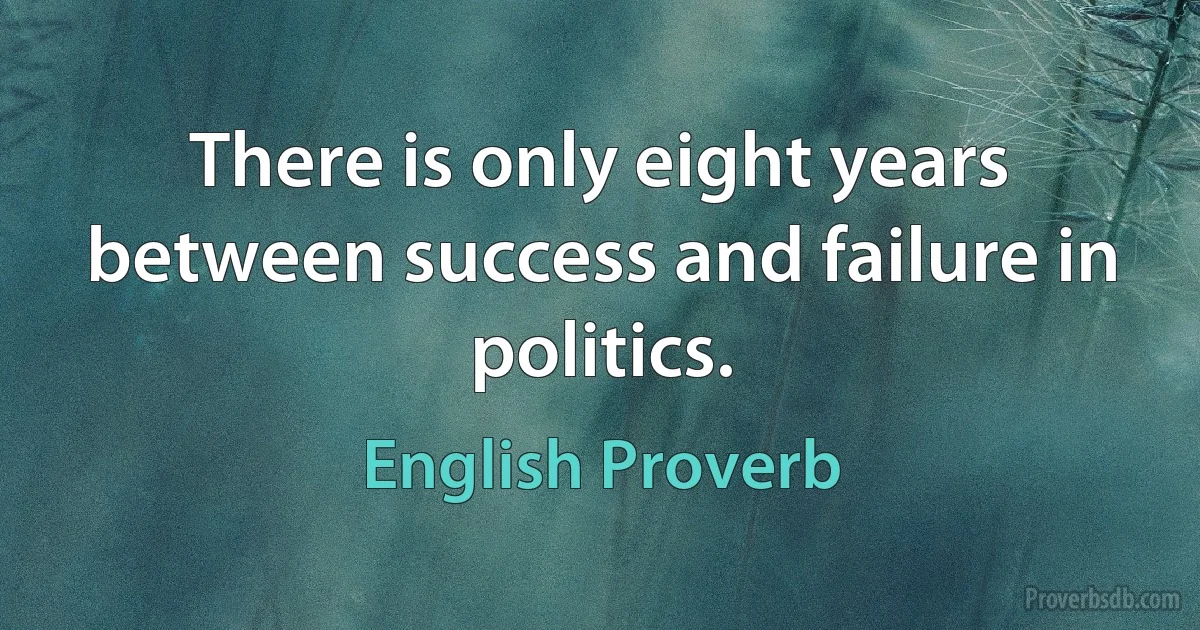 There is only eight years between success and failure in politics. (English Proverb)