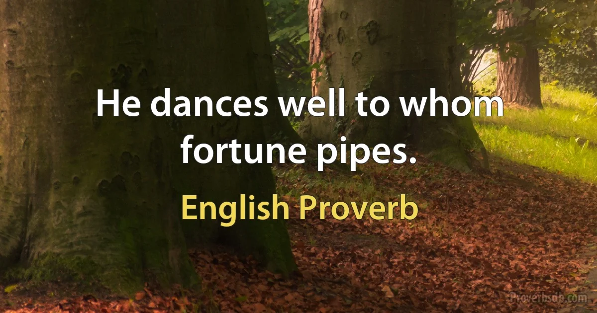 Не dances well to whom fortune pipes. (English Proverb)