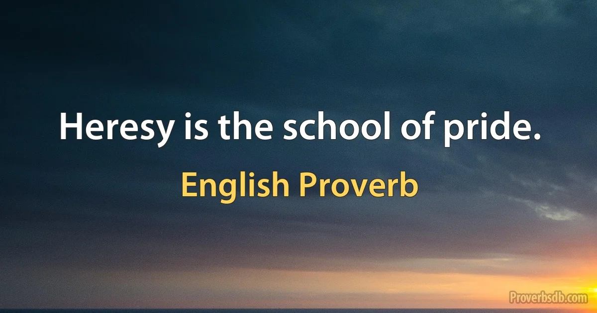 Heresy is the school of pride. (English Proverb)