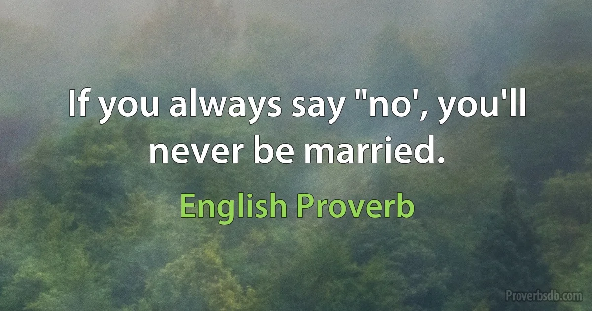 If you always say "no', you'll never be married. (English Proverb)