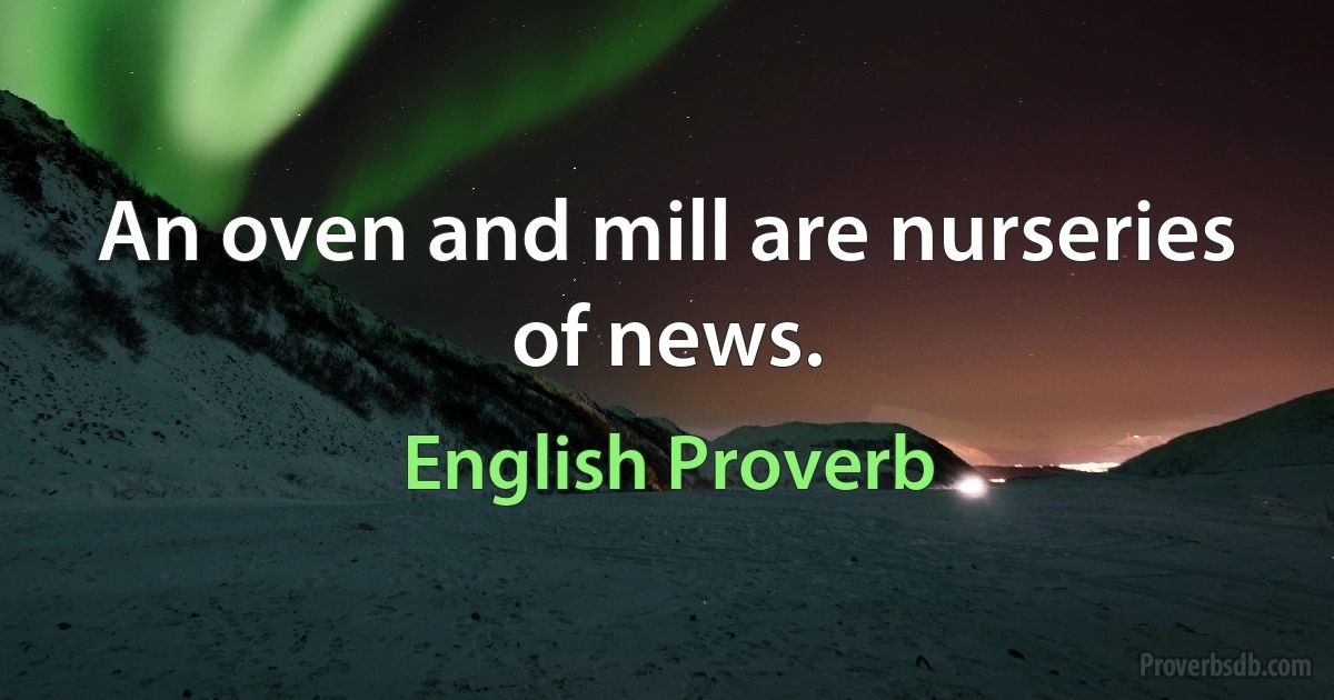 An oven and mill are nurseries of news. (English Proverb)