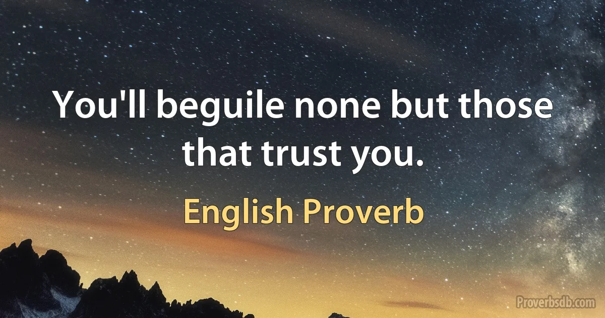 You'll beguile none but those that trust you. (English Proverb)