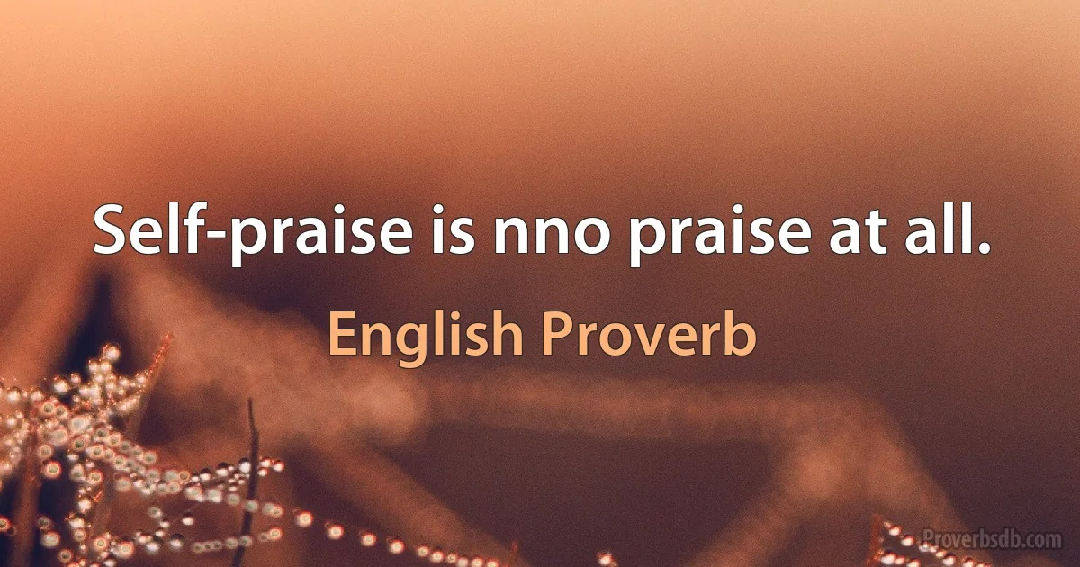 Self-praise is nno praise at all. (English Proverb)