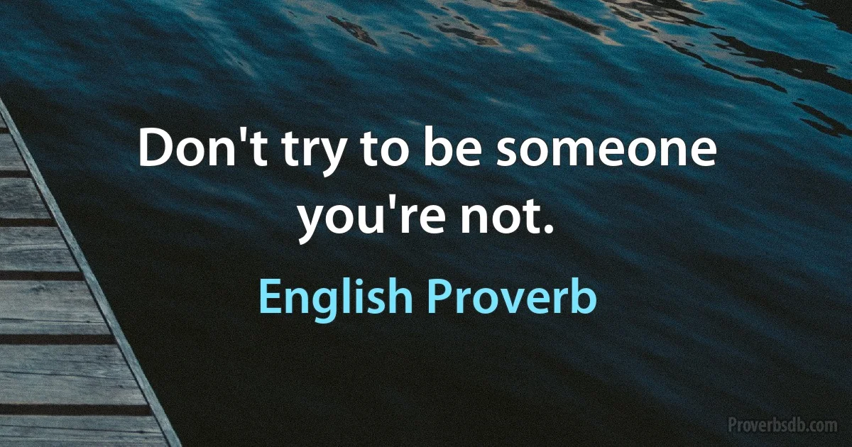 Don't try to be someone you're not. (English Proverb)