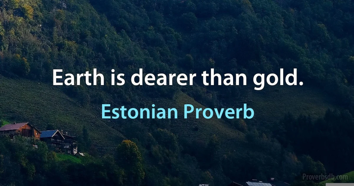 Earth is dearer than gold. (Estonian Proverb)