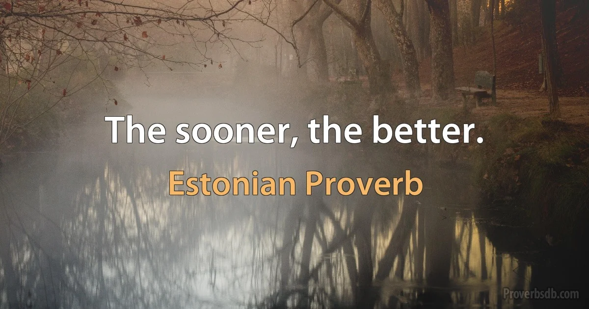 The sooner, the better. (Estonian Proverb)