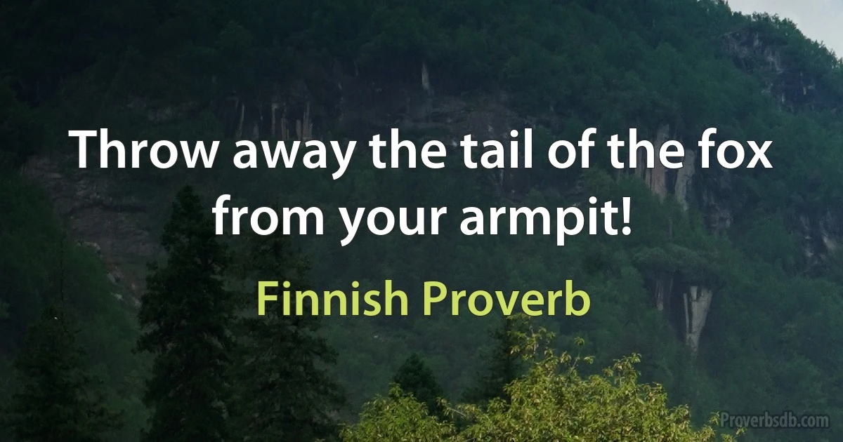 Throw away the tail of the fox from your armpit! (Finnish Proverb)