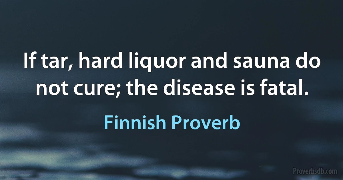 If tar, hard liquor and sauna do not cure; the disease is fatal. (Finnish Proverb)