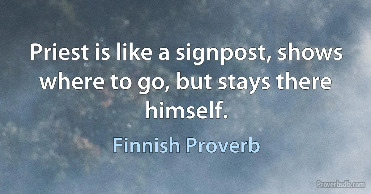 Priest is like a signpost, shows where to go, but stays there himself. (Finnish Proverb)