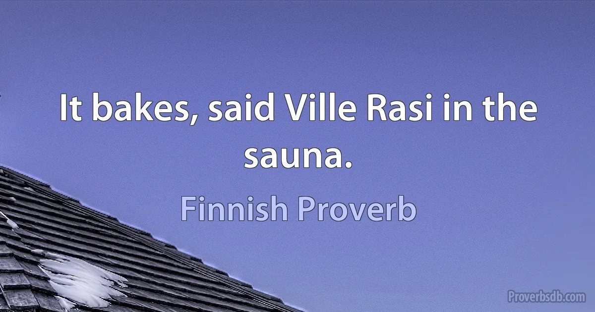 It bakes, said Ville Rasi in the sauna. (Finnish Proverb)