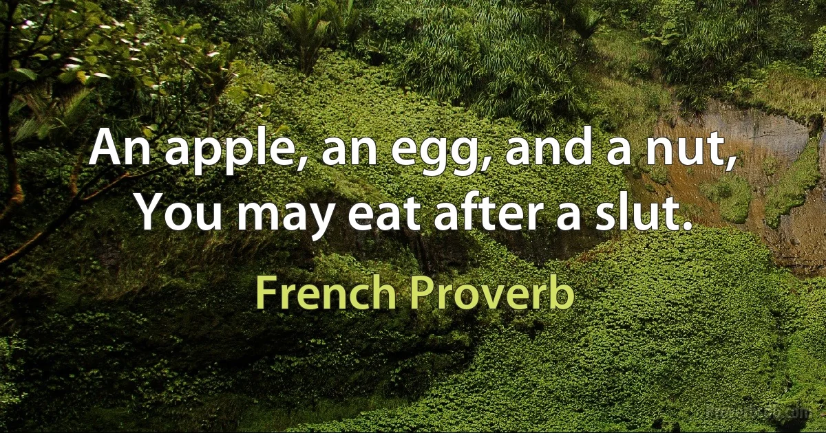 An apple, an egg, and a nut, You may eat after a slut. (French Proverb)