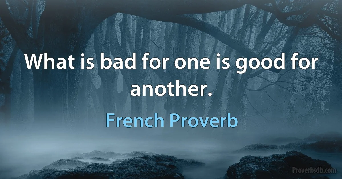 What is bad for one is good for another. (French Proverb)