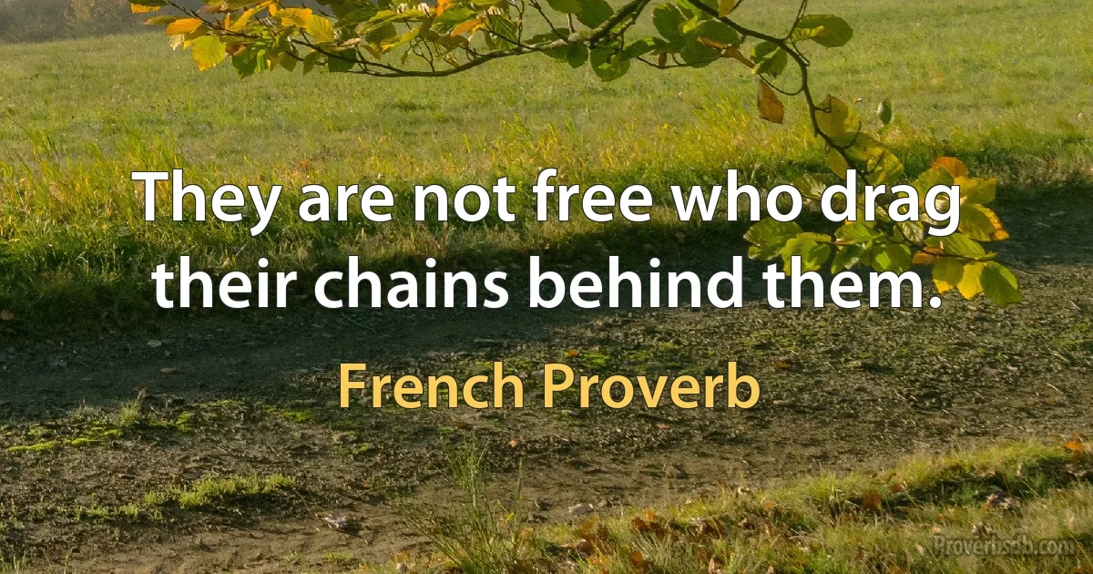 They are not free who drag their chains behind them. (French Proverb)