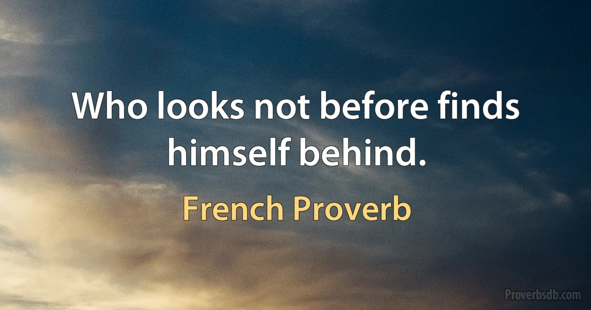 Who looks not before finds himself behind. (French Proverb)