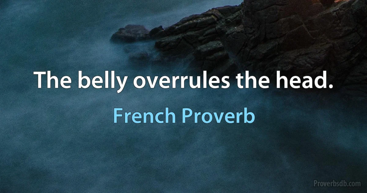 The belly overrules the head. (French Proverb)