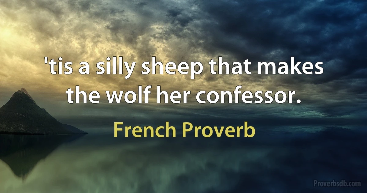 'tis a silly sheep that makes the wolf her confessor. (French Proverb)